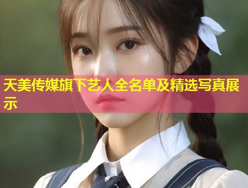 天美传媒旗下艺人全名单及精选写真展示 第1张 天美传媒旗下艺人全名单及精选写真展示 第1张