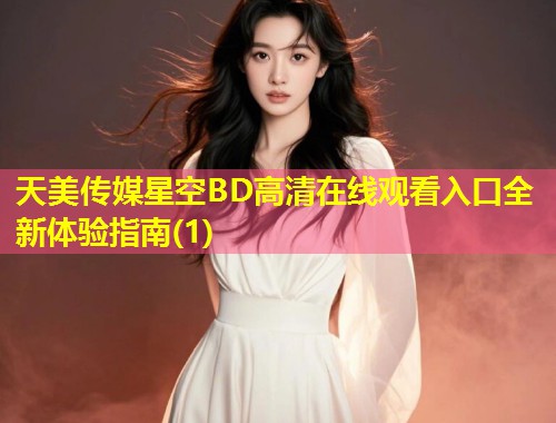 天美传媒星空BD高清在线观看入口全新体验指南(1) 第1张 天美传媒星空BD高清在线观看入口全新体验指南(1) 第1张