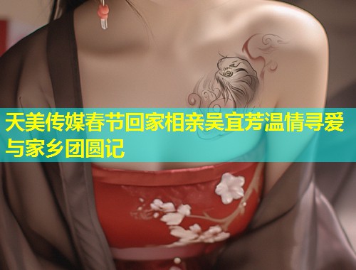 天美传媒春节回家相亲吴宜芳温情寻爱与家乡团圆记 第1张 天美传媒春节回家相亲吴宜芳温情寻爱与家乡团圆记 第1张