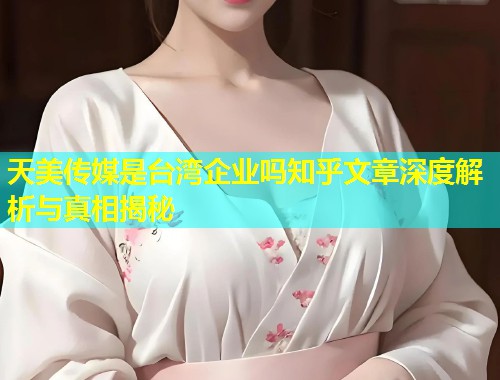 天美传媒是台湾企业吗知乎文章深度解析与真相揭秘  第1张