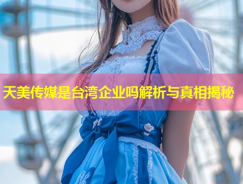 天美传媒是台湾企业吗解析与真相揭秘 第1张 天美传媒是台湾企业吗解析与真相揭秘 第1张