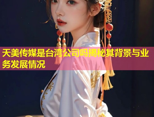 天美传媒是台湾公司吗揭秘其背景与业务发展情况  第1张