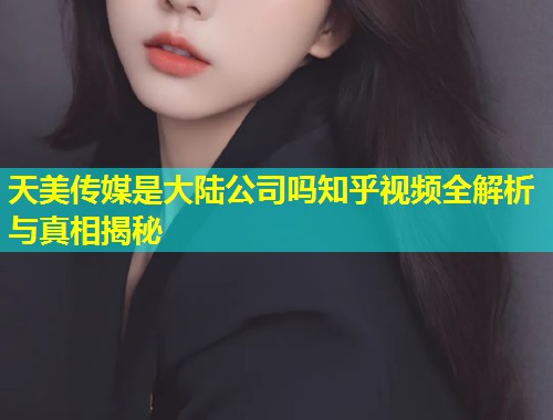 天美传媒是大陆公司吗知乎视频全解析与真相揭秘  第1张