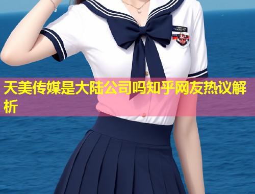 天美传媒是大陆公司吗知乎网友热议解析 第1张 天美传媒是大陆公司吗知乎网友热议解析 第1张