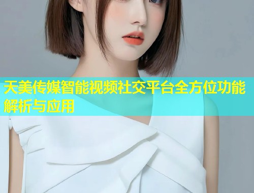 天美传媒智能视频社交平台全方位功能解析与应用  第1张