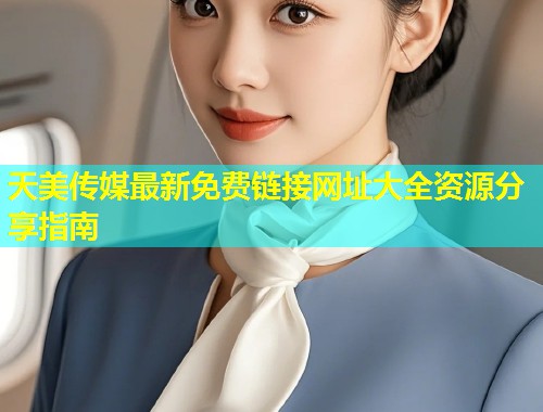 天美传媒最新免费链接网址大全资源分享指南 第1张 天美传媒最新免费链接网址大全资源分享指南 第1张