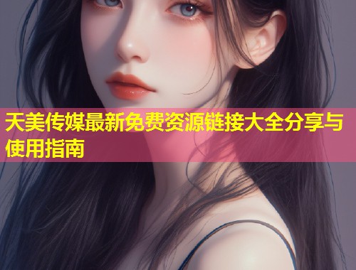 天美传媒最新免费资源链接大全分享与使用指南  第1张