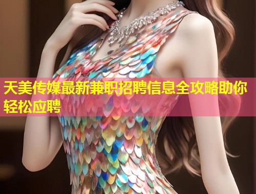 天美传媒最新兼职招聘信息全攻略助你轻松应聘 第1张 天美传媒最新兼职招聘信息全攻略助你轻松应聘 第1张