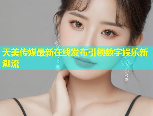 天美传媒最新在线发布引领数字娱乐新潮流  第1张