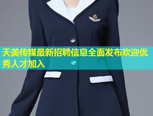 天美传媒最新招聘信息全面发布欢迎优秀人才加入  第1张