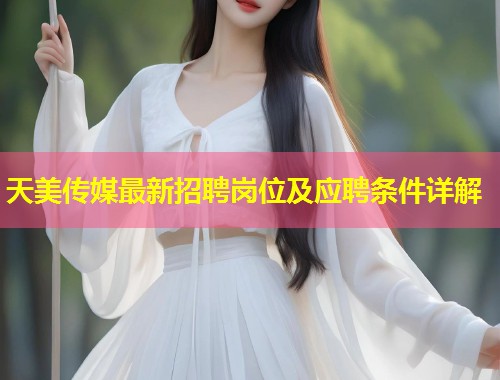 天美传媒最新招聘岗位及应聘条件详解 第1张 天美传媒最新招聘岗位及应聘条件详解 第1张