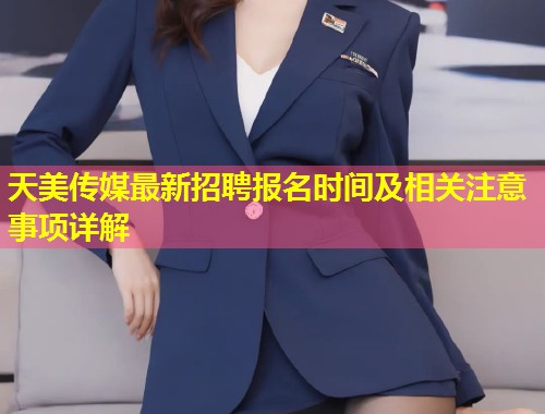 天美传媒最新招聘报名时间及相关注意事项详解  第1张