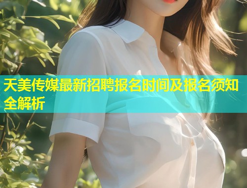 天美传媒最新招聘报名时间及报名须知全解析 第1张 天美传媒最新招聘报名时间及报名须知全解析 第1张