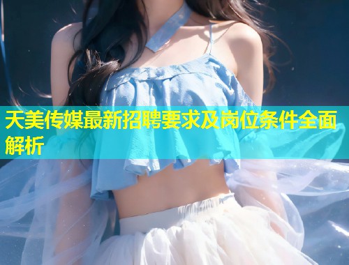 天美传媒最新招聘要求及岗位条件全面解析  第1张