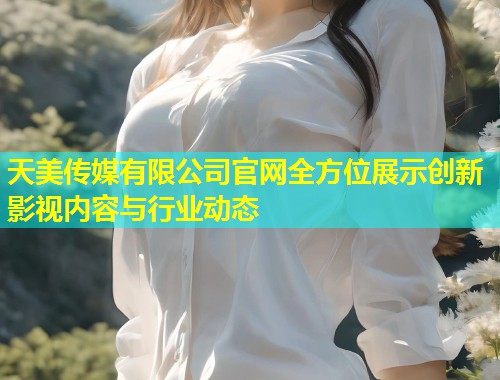 天美传媒有限公司官网全方位展示创新影视内容与行业动态 第1张 天美传媒有限公司官网全方位展示创新影视内容与行业动态 第1张