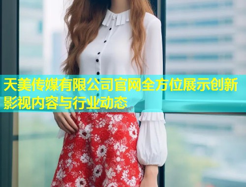 天美传媒有限公司官网全方位展示创新影视内容与行业动态 第2张 天美传媒有限公司官网全方位展示创新影视内容与行业动态 第2张