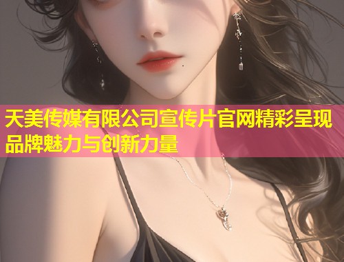 天美传媒有限公司宣传片官网精彩呈现品牌魅力与创新力量 第2张 天美传媒有限公司宣传片官网精彩呈现品牌魅力与创新力量 第2张