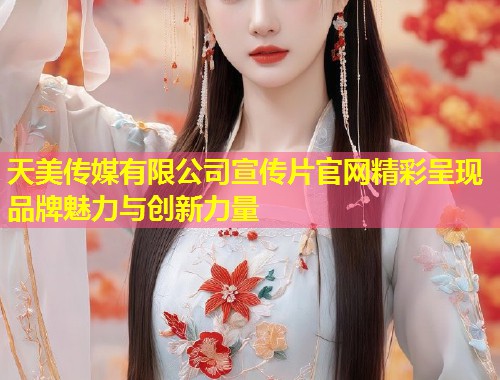 天美传媒有限公司宣传片官网精彩呈现品牌魅力与创新力量 第1张 天美传媒有限公司宣传片官网精彩呈现品牌魅力与创新力量 第1张