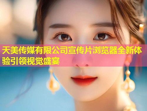 天美传媒有限公司宣传片浏览器全新体验引领视觉盛宴  第1张