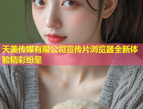 天美传媒有限公司宣传片浏览器全新体验精彩纷呈  第1张