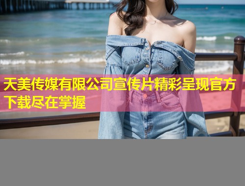 天美传媒有限公司宣传片精彩呈现官方下载尽在掌握 第2张 天美传媒有限公司宣传片精彩呈现官方下载尽在掌握 第2张
