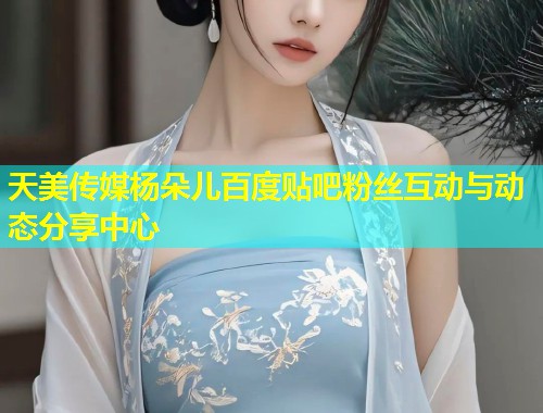 天美传媒杨朵儿百度贴吧粉丝互动与动态分享中心 第1张 天美传媒杨朵儿百度贴吧粉丝互动与动态分享中心 第1张