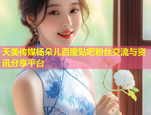 天美传媒杨朵儿百度贴吧粉丝交流与资讯分享平台 第1张 天美传媒杨朵儿百度贴吧粉丝交流与资讯分享平台 第1张