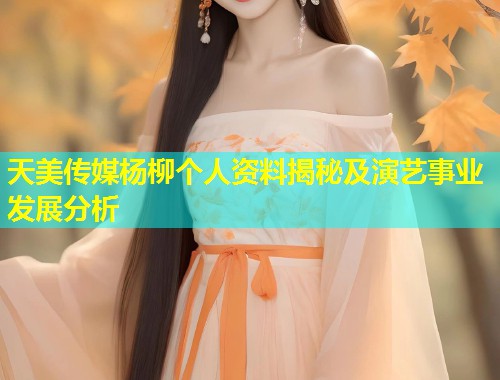 天美传媒杨柳个人资料揭秘及演艺事业发展分析 第1张 天美传媒杨柳个人资料揭秘及演艺事业发展分析 第1张