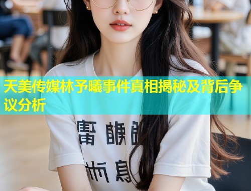 天美传媒林予曦事件真相揭秘及背后争议分析 第1张 天美传媒林予曦事件真相揭秘及背后争议分析 第1张