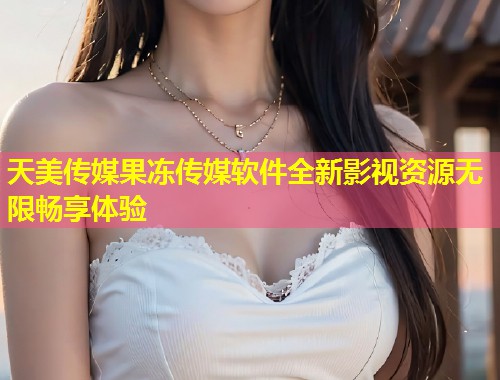 天美传媒果冻传媒软件全新影视资源无限畅享体验 第1张 天美传媒果冻传媒软件全新影视资源无限畅享体验 第1张