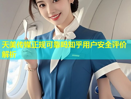 天美传媒正规可靠吗知乎用户安全评价解析  第1张