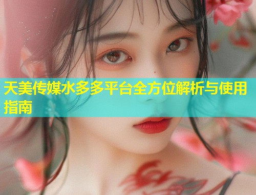 天美传媒水多多平台全方位解析与使用指南 第1张 天美传媒水多多平台全方位解析与使用指南 第1张