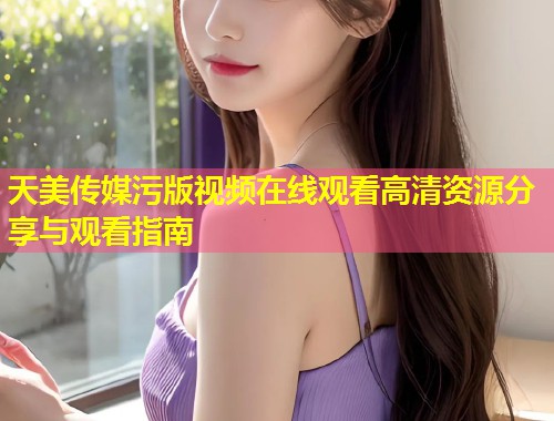 天美传媒污版视频在线观看高清资源分享与观看指南  第1张