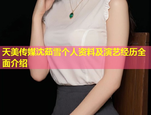 天美传媒沈茹雪个人资料及演艺经历全面介绍 第2张 天美传媒沈茹雪个人资料及演艺经历全面介绍 第2张