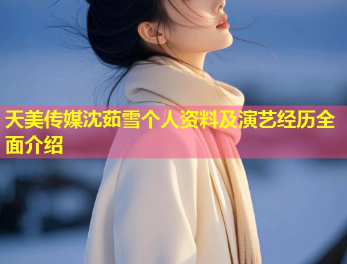 天美传媒沈茹雪个人资料及演艺经历全面介绍 第1张 天美传媒沈茹雪个人资料及演艺经历全面介绍 第1张