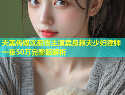 天美传媒沈茹雪主演卖身救夫少妇律师一夜50万完整版解析 第1张 天美传媒沈茹雪主演卖身救夫少妇律师一夜50万完整版解析 第1张