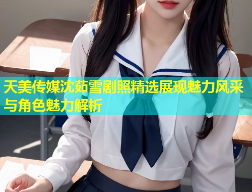 天美传媒沈茹雪剧照精选展现魅力风采与角色魅力解析 第1张 天美传媒沈茹雪剧照精选展现魅力风采与角色魅力解析 第1张