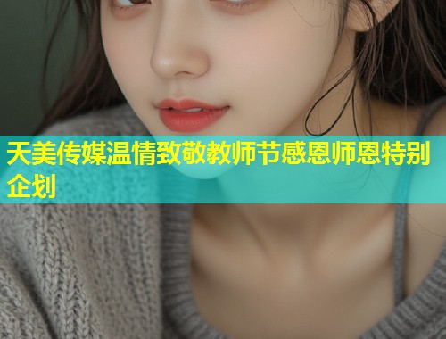 天美传媒温情致敬教师节感恩师恩特别企划  第1张