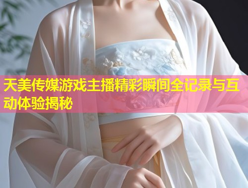 天美传媒游戏主播精彩瞬间全记录与互动体验揭秘 第2张 天美传媒游戏主播精彩瞬间全记录与互动体验揭秘 第2张