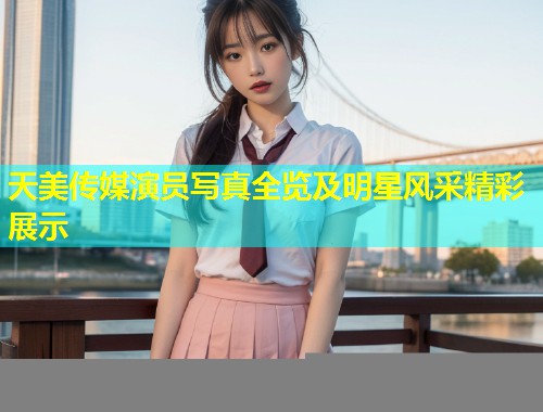 天美传媒演员写真全览及明星风采精彩展示 第1张 天美传媒演员写真全览及明星风采精彩展示 第1张