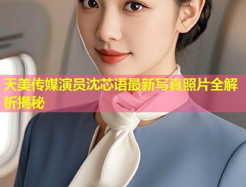 天美传媒演员沈芯语最新写真照片全解析揭秘 第1张 天美传媒演员沈芯语最新写真照片全解析揭秘 第1张