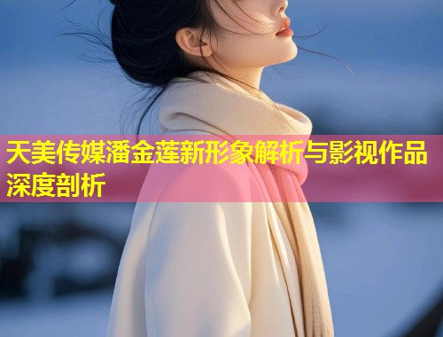 天美传媒潘金莲新形象解析与影视作品深度剖析 第2张 天美传媒潘金莲新形象解析与影视作品深度剖析 第2张