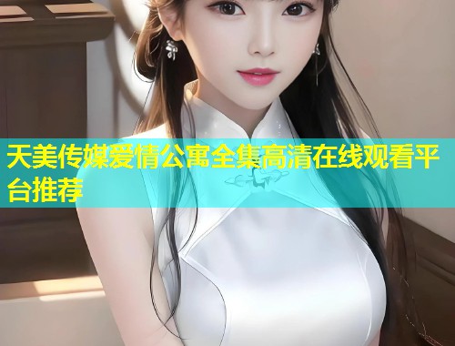 天美传媒爱情公寓全集高清在线观看平台推荐 第1张 天美传媒爱情公寓全集高清在线观看平台推荐 第1张