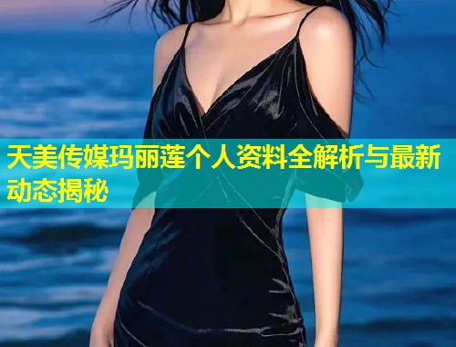 天美传媒玛丽莲个人资料全解析与最新动态揭秘  第2张
