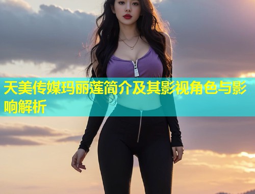天美传媒玛丽莲简介及其影视角色与影响解析  第1张