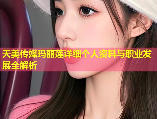 天美传媒玛丽莲详细个人资料与职业发展全解析 第1张 天美传媒玛丽莲详细个人资料与职业发展全解析 第1张