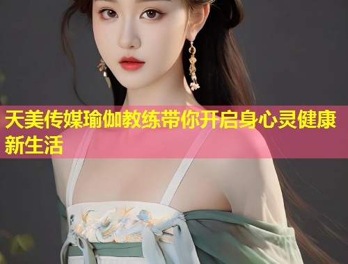 天美传媒瑜伽教练带你开启身心灵健康新生活 第1张 天美传媒瑜伽教练带你开启身心灵健康新生活 第1张