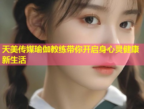 天美传媒瑜伽教练带你开启身心灵健康新生活 第2张 天美传媒瑜伽教练带你开启身心灵健康新生活 第2张