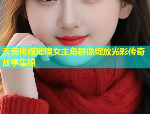 天美传媒璀璨女主角群像绽放光彩传奇故事集锦 第1张 天美传媒璀璨女主角群像绽放光彩传奇故事集锦 第1张