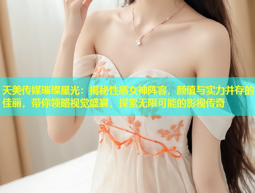 天美传媒璀璨星光：揭秘性感女神阵容，颜值与实力并存的佳丽，带你领略视觉盛宴，探索无限可能的影视传奇  第1张